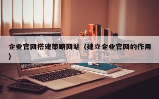 金湖企业官网搭建策略网站（建立企业官网的作用）