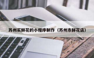 金湖苏州买鲜花的小程序制作（苏州市鲜花店）