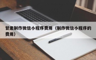 金湖甘肃制作微信小程序费用（制作微信小程序的费用）