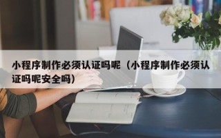 金湖小程序制作必须认证吗呢（小程序制作必须认证吗呢安全吗）