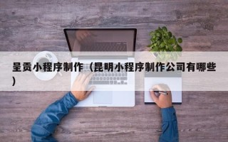 金湖呈贡小程序制作（昆明小程序制作公司有哪些）