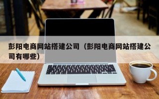 金湖彭阳电商网站搭建公司（彭阳电商网站搭建公司有哪些）