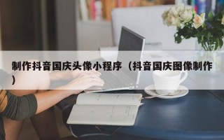金湖制作抖音国庆头像小程序（抖音国庆图像制作）