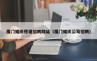 金湖厦门婚庆搭建招聘网站（厦门婚庆公司招聘）
