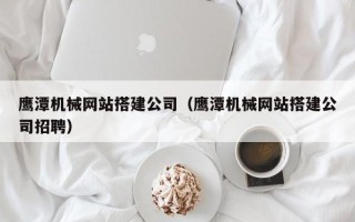 金湖鹰潭机械网站搭建公司（鹰潭机械网站搭建公司招聘）